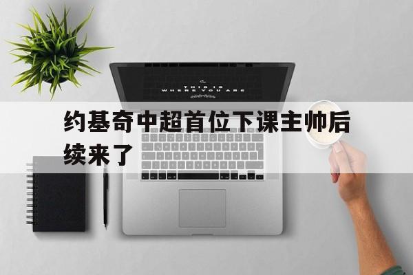 约基奇中超首位下课主帅后续来了(穆斯卡特无缘中超最佳主教练引争议)|VG棋牌体育下载
